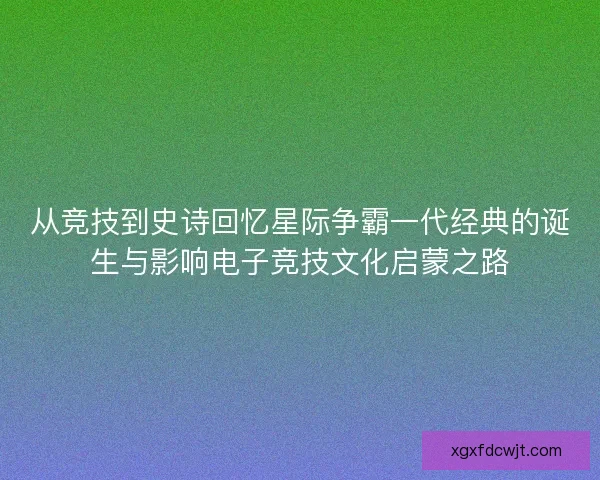 从竞技到史诗回忆星际争霸一代经典的诞生与影响电子竞技文化启蒙之路
