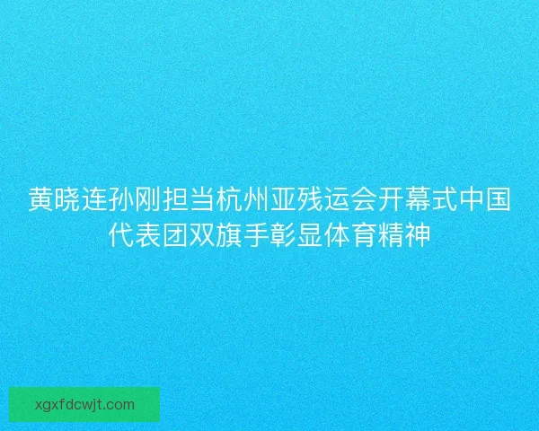 黄晓连孙刚担当杭州亚残运会开幕式中国代表团双旗手彰显体育精神
